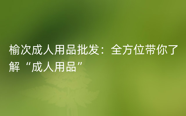 榆次成人用品批发：全方位带你了解“成人用品”