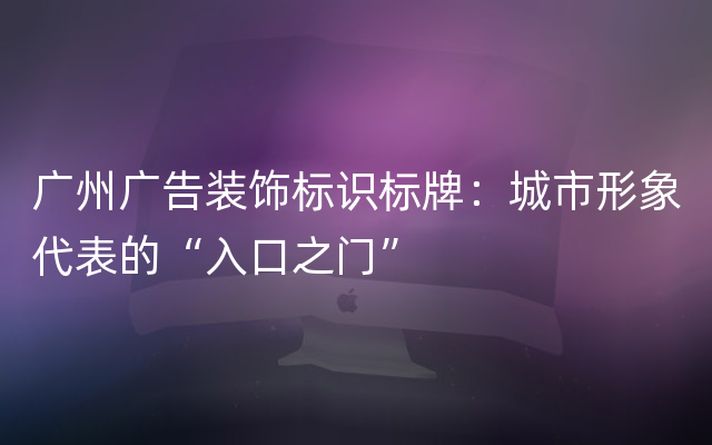 广州广告装饰标识标牌：城市形象代表的“入口之门