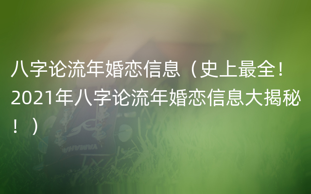 八字论流年婚恋信息（史上最全！2021年八字论流年婚恋信息大揭秘！）