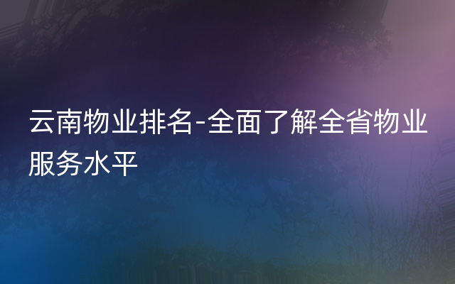 云南物业排名-全面了解全省物业服务水平