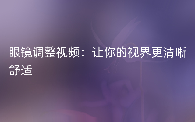 眼镜调整视频：让你的视界更清晰舒适