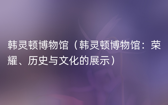 韩灵顿博物馆（韩灵顿博物馆：荣耀、历史与文化的展示）