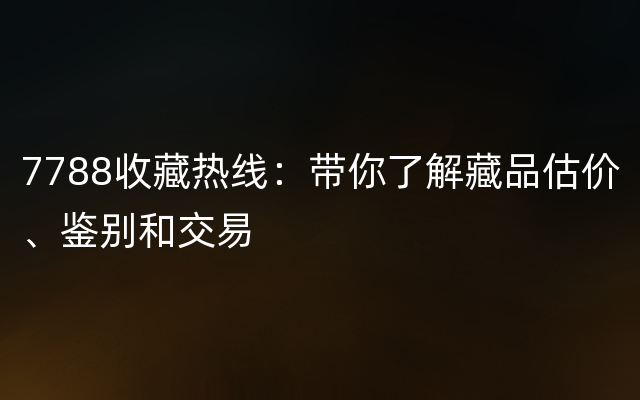 7788收藏热线：带你了解藏品估价、鉴别和交易