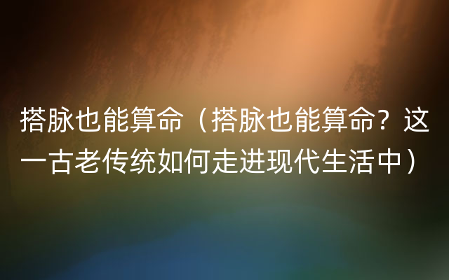 搭脉也能算命（搭脉也能算命？这一古老传统如何走进现代生活中）