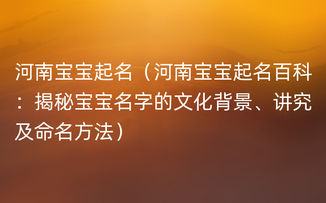 河南宝宝起名（河南宝宝起名百科：揭秘宝宝名字的文化背景、讲究及命名方法）