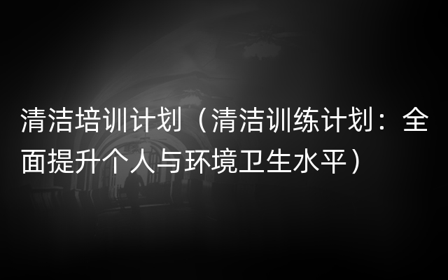 清洁培训计划（清洁训练计划：全面提升个人与环境卫生水平）