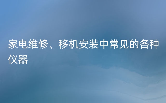 家电维修、移机安装中常见的各种仪器