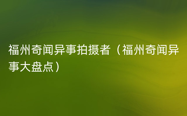 福州奇闻异事拍摄者（福州奇闻异事大盘点）