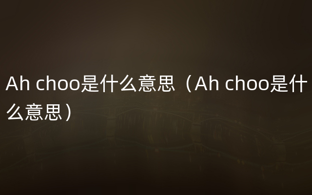 Ah choo是什么意思（Ah choo是什么意思）