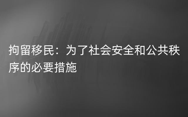 拘留移民：为了社会安全和公共秩序的必要措施