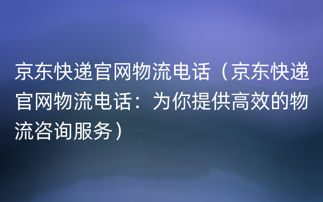 京东快递官网物流电话（京东快递官网物流电话：为你提供高效的物流咨询服务）