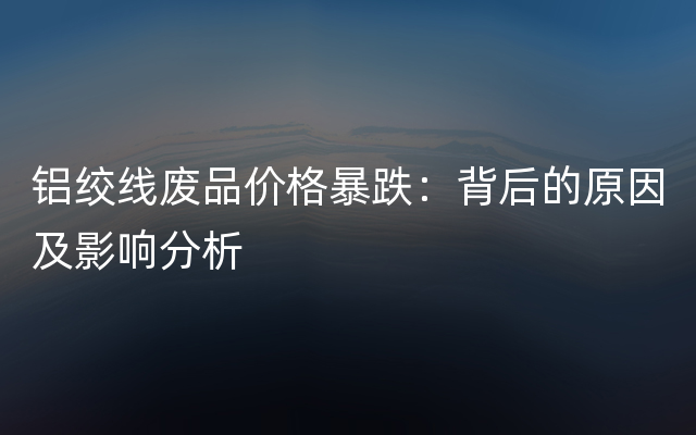 铝绞线废品价格暴跌：背后的原因及影响分析