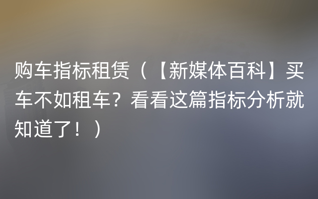 购车指标租赁（【新媒体百科】买车不如租车？看看这篇指标分析就知道了！）