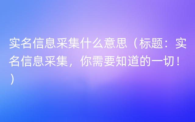 实名信息采集什么意思（标题：实名信息采集，你需要知道的一切！）