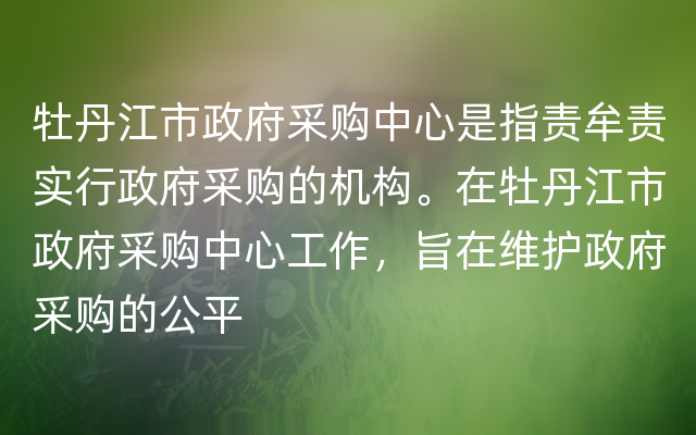 牡丹江市政府采购中心是指责牟责实行政府采购的机构。在牡丹江市政府采购中心工作，旨