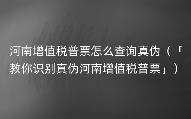 河南增值税普票怎么查询真伪（「教你识别真伪河南增值税普票」）