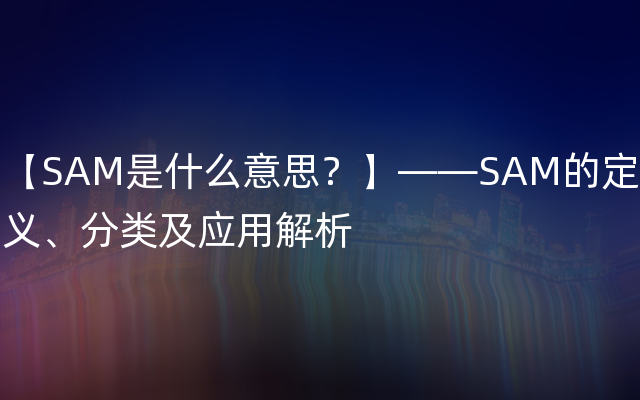 【SAM是什么意思？】——SAM的定义、分类及应用解析