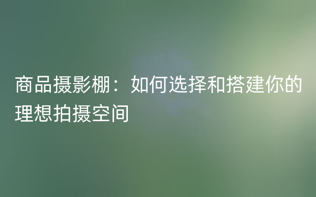 商品摄影棚：如何选择和搭建你的理想拍摄空间