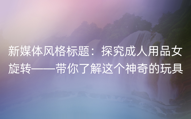 新媒体风格标题：探究成人用品女旋转——带你了解这个神奇的玩具