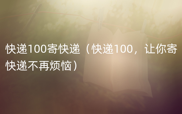 快递100寄快递（快递100，让你寄快递不再烦恼）