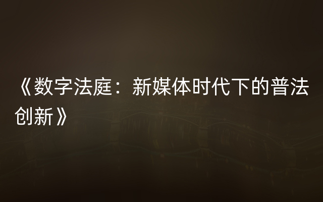 《数字法庭：新媒体时代下的普法创新》