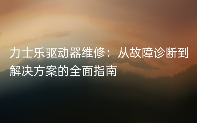 力士乐驱动器维修：从故障诊断到解决方案的全面指南