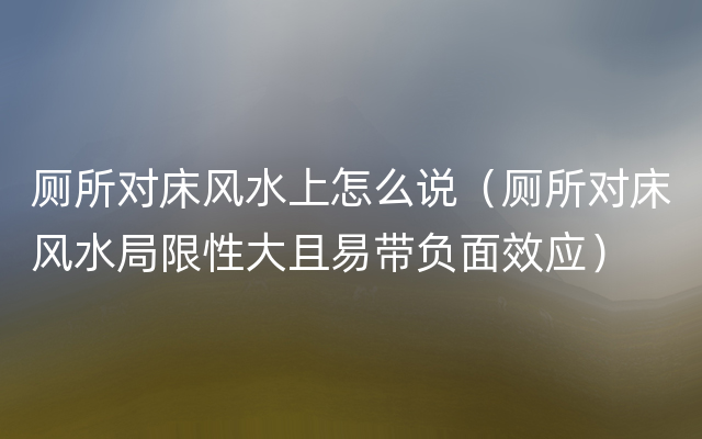 厕所对床风水上怎么说（厕所对床风水局限性大且易带负面效应）