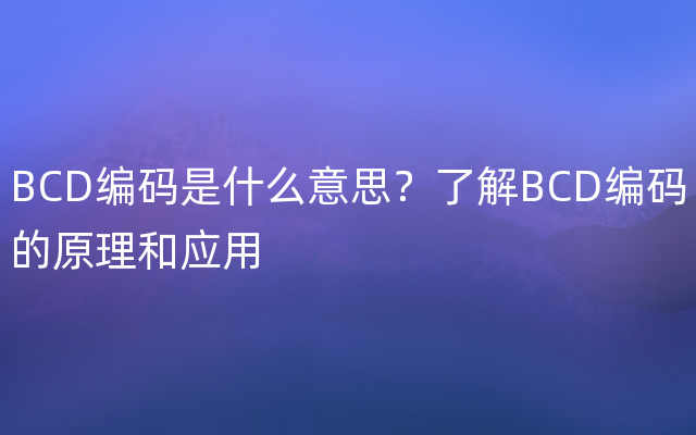 BCD编码是什么意思？了解BCD编码的原理和应用