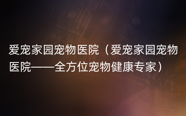 爱宠家园宠物医院（爱宠家园宠物医院——全方位宠物健康专家）