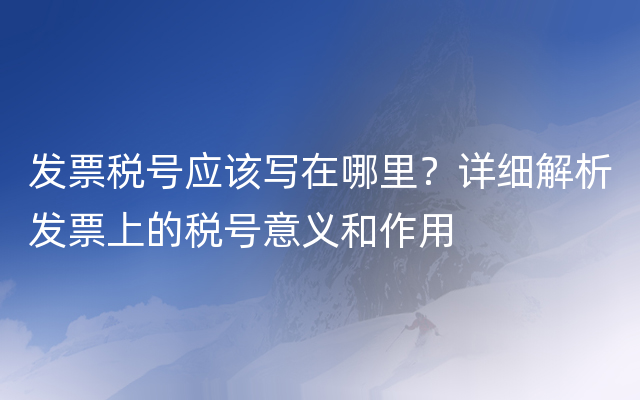 发票税号应该写在哪里？详细解析发票上的税号意义和作用