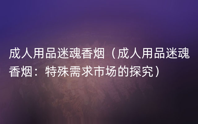 成人用品迷魂香烟（成人用品迷魂香烟：特殊需求市场的探究）