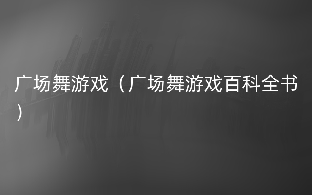 广场舞游戏（广场舞游戏百科全书）