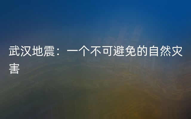 武汉地震：一个不可避免的自然灾害