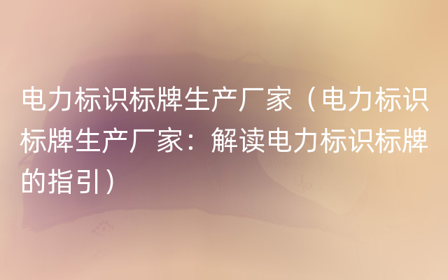 电力标识标牌生产厂家（电力标识标牌生产厂家：解读电力标识标牌的指引）