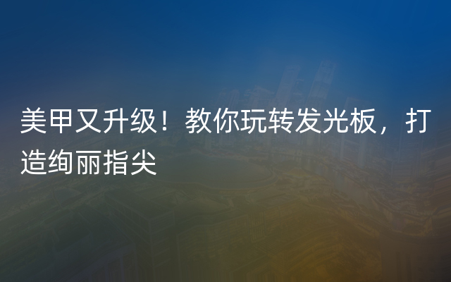 美甲又升级！教你玩转发光板，打造绚丽指尖