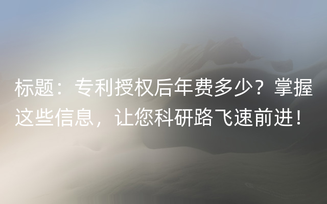 标题：专利授权后年费多少？掌握这些信息，让您科