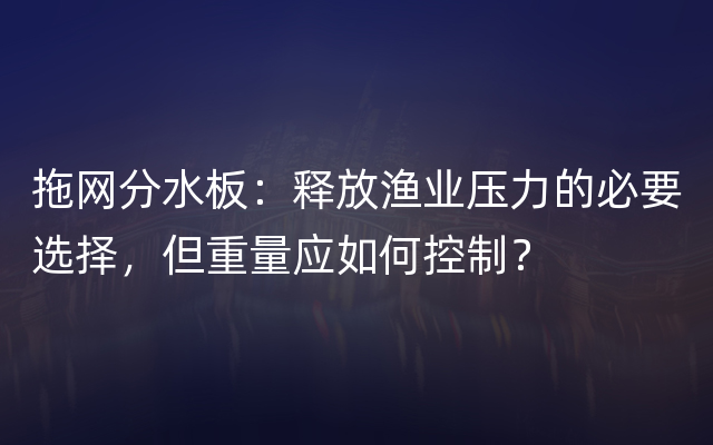 拖网分水板：释放渔业压力的必要选择，但重量应如