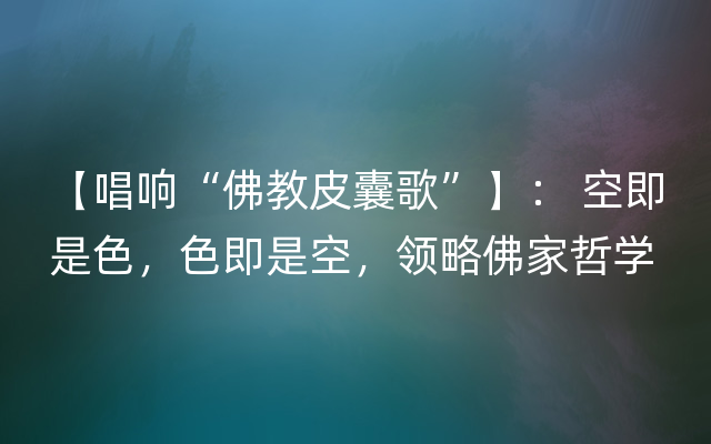 【唱响“佛教皮囊歌”】： 空即是色，色即是空，领略佛家哲学