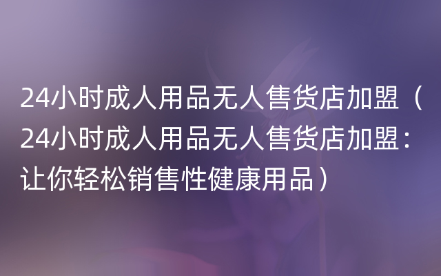 24小时成人用品无人售货店加盟（24小时成人用品无