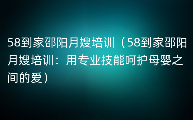 58到家邵阳月嫂培训（58到家邵阳月嫂培训：用专业技能呵护母婴之间的爱）