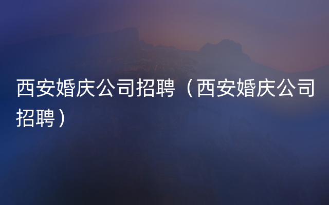 西安婚庆公司招聘（西安婚庆公司招聘）