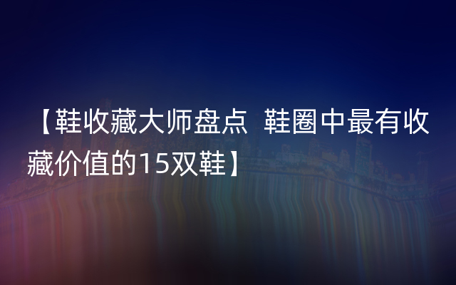 【鞋收藏大师盘点  鞋圈中最有收藏价值的15双鞋】