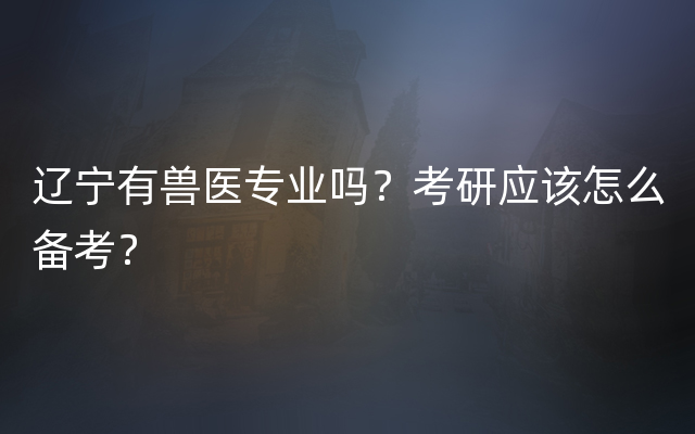 辽宁有兽医专业吗？考研应该怎么备考？