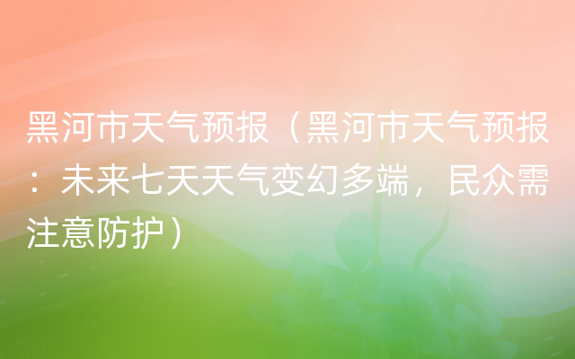 黑河市天气预报（黑河市天气预报：未来七天天气变幻多端，民众需注意防护）