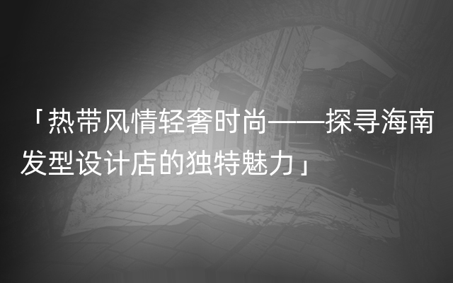 「热带风情轻奢时尚——探寻海南发型设计店的独特魅力」