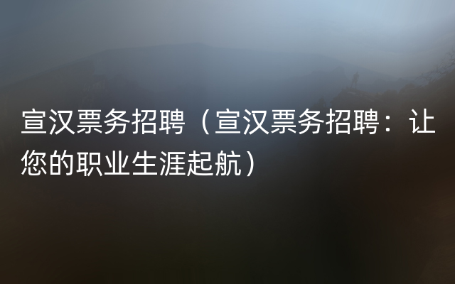 宣汉票务招聘（宣汉票务招聘：让您的职业生涯起航