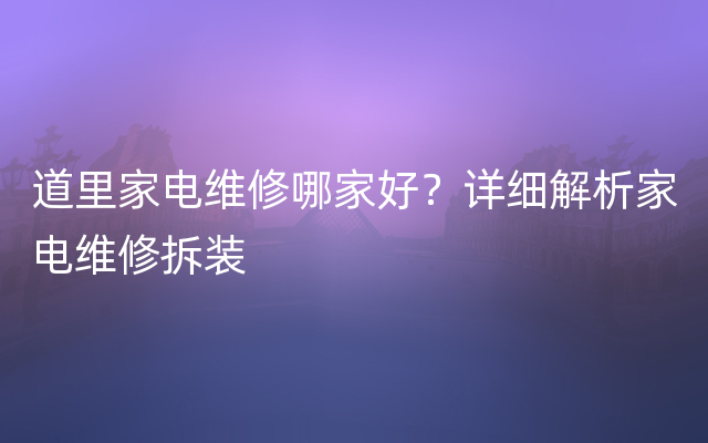 道里家电维修哪家好？详细解析家电维修拆装