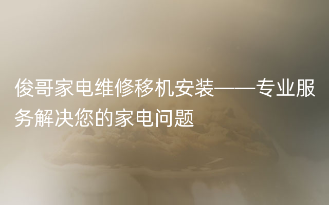 俊哥家电维修移机安装——专业服务解决您的家电问题