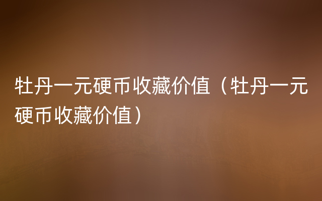 牡丹一元硬币收藏价值（牡丹一元硬币收藏价值）