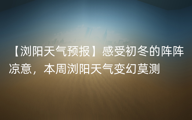 【浏阳天气预报】感受初冬的阵阵凉意，本周浏阳天气变幻莫测